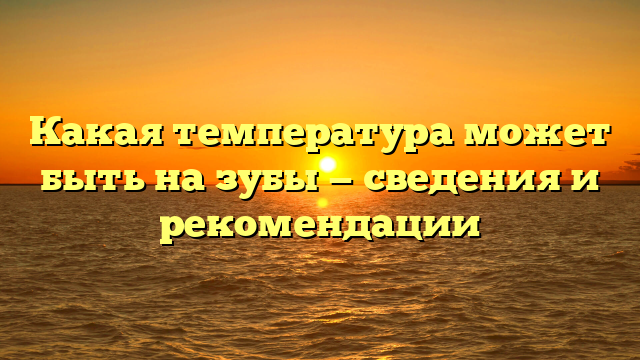 Какая температура может быть на зубы — сведения и рекомендации