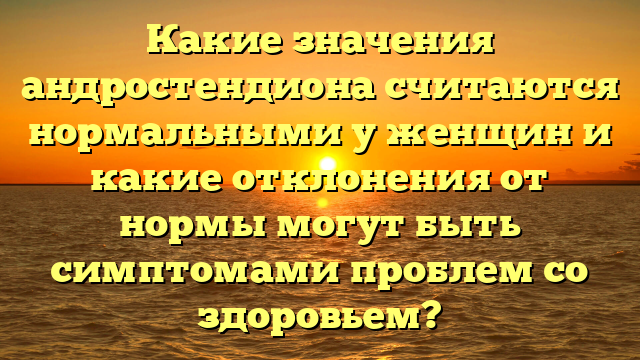 Какие значения андростендиона считаются нормальными у женщин и какие отклонения от нормы могут быть симптомами проблем со здоровьем?