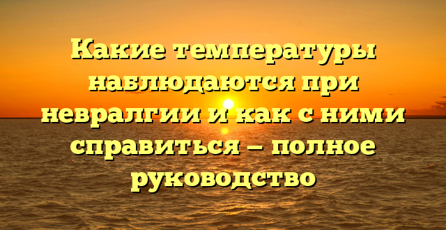 Какие температуры наблюдаются при невралгии и как с ними справиться — полное руководство