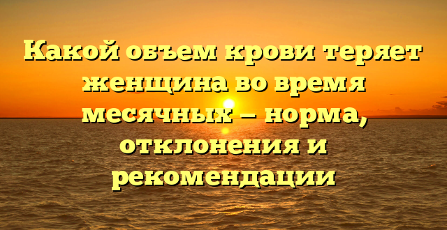 Какой объем крови теряет женщина во время месячных — норма, отклонения и рекомендации