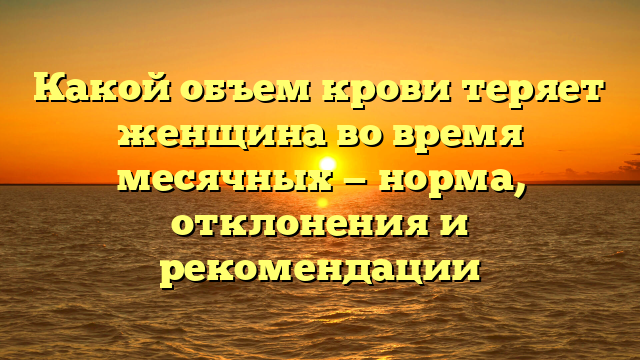 Какой объем крови теряет женщина во время месячных — норма, отклонения и рекомендации