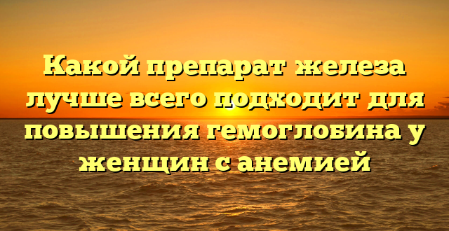 Какой препарат железа лучше всего подходит для повышения гемоглобина у женщин с анемией