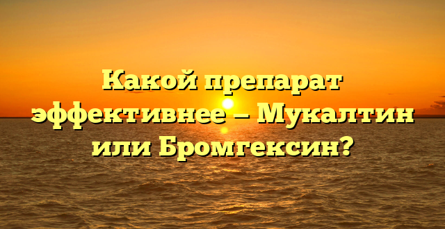 Какой препарат эффективнее — Мукалтин или Бромгексин?