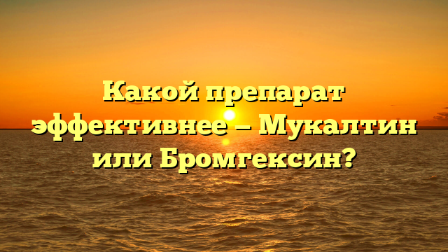 Какой препарат эффективнее — Мукалтин или Бромгексин?