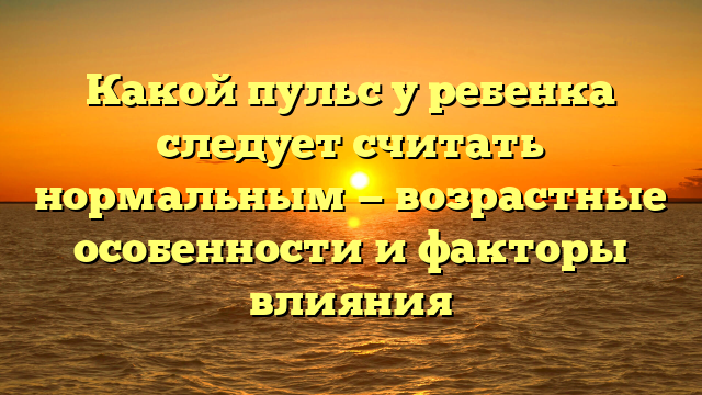 Какой пульс у ребенка следует считать нормальным — возрастные особенности и факторы влияния