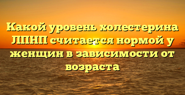 Какой уровень холестерина ЛПНП считается нормой у женщин в зависимости от возраста