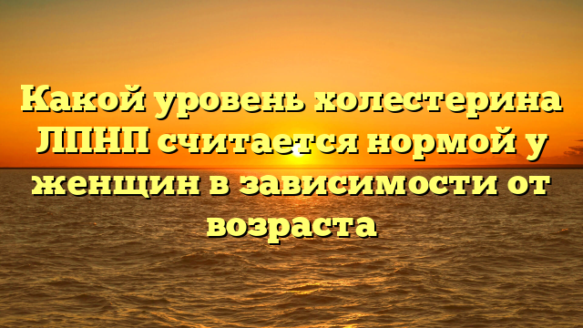 Какой уровень холестерина ЛПНП считается нормой у женщин в зависимости от возраста