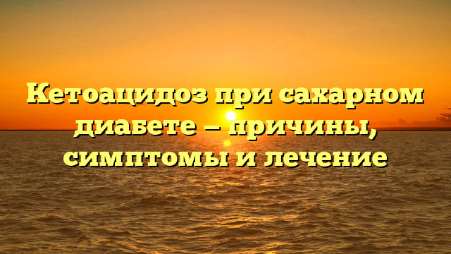 Кетоацидоз при сахарном диабете — причины, симптомы и лечение