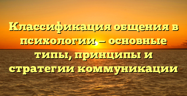 Классификация общения в психологии — основные типы, принципы и стратегии коммуникации