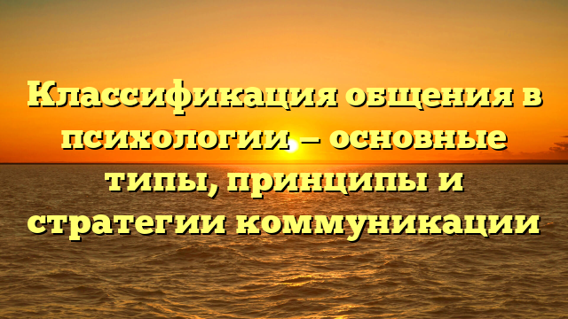 Классификация общения в психологии — основные типы, принципы и стратегии коммуникации