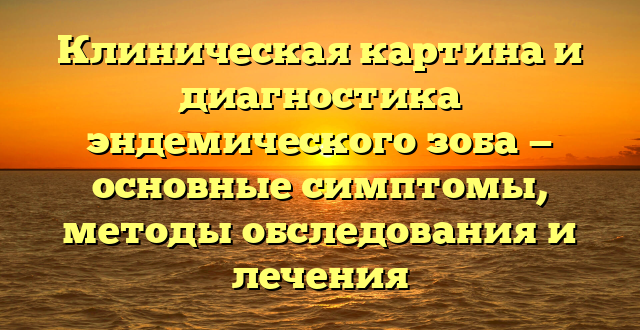 Клиническая картина и диагностика эндемического зоба — основные симптомы, методы обследования и лечения