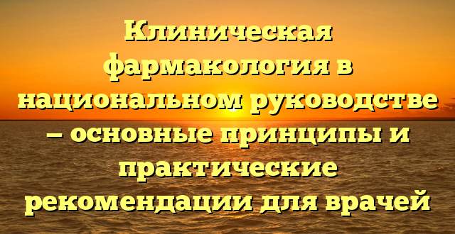 Клиническая фармакология в национальном руководстве — основные принципы и практические рекомендации для врачей