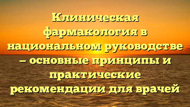 Клиническая фармакология в национальном руководстве — основные принципы и практические рекомендации для врачей