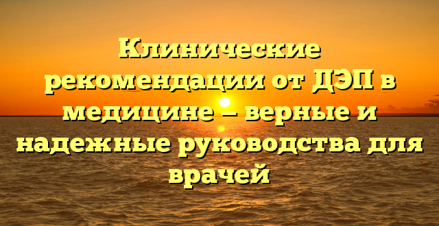 Клинические рекомендации от ДЭП в медицине — верные и надежные руководства для врачей