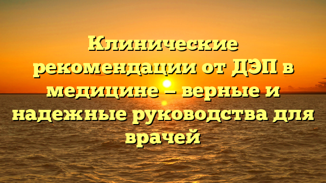 Клинические рекомендации от ДЭП в медицине — верные и надежные руководства для врачей