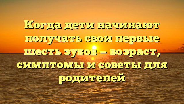 Когда дети начинают получать свои первые шесть зубов — возраст, симптомы и советы для родителей