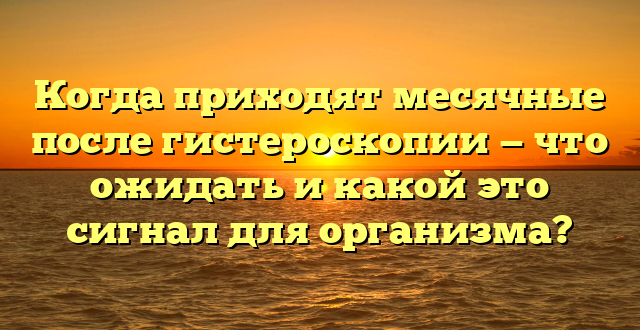 Когда приходят месячные после гистероскопии — что ожидать и какой это сигнал для организма?