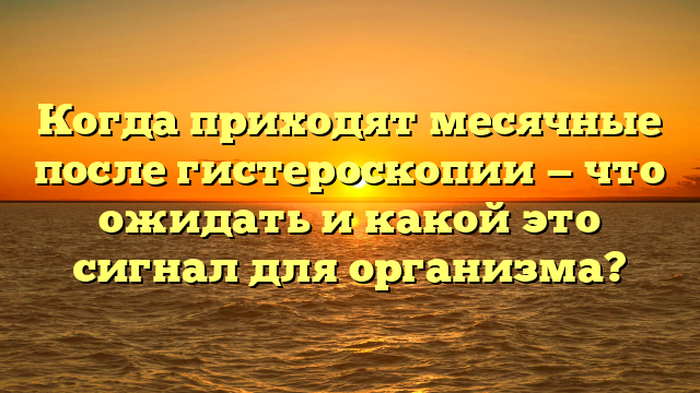 Когда приходят месячные после гистероскопии — что ожидать и какой это сигнал для организма?