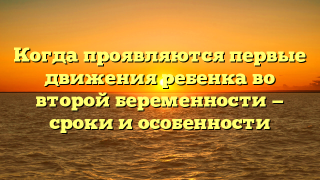 Когда проявляются первые движения ребенка во второй беременности — сроки и особенности