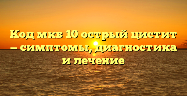 Код мкб 10 острый цистит — симптомы, диагностика и лечение