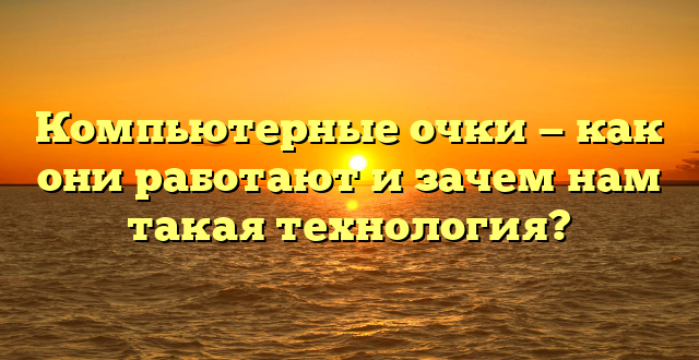 Компьютерные очки — как они работают и зачем нам такая технология?