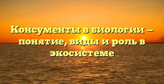 Консументы в биологии — понятие, виды и роль в экосистеме