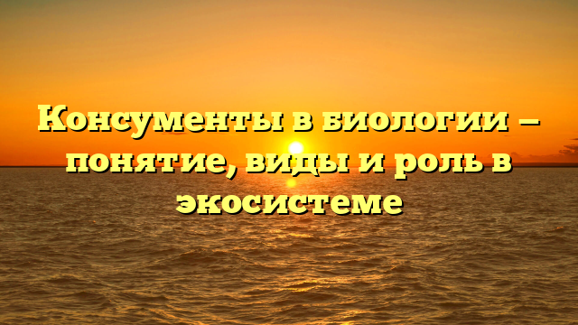 Консументы в биологии — понятие, виды и роль в экосистеме