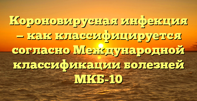 Короновирусная инфекция — как классифицируется согласно Международной классификации болезней МКБ-10