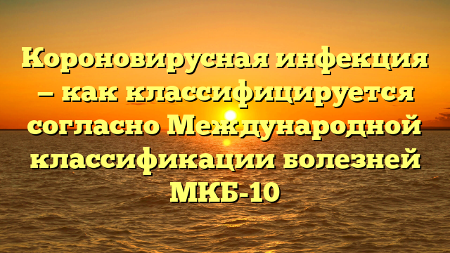 Короновирусная инфекция — как классифицируется согласно Международной классификации болезней МКБ-10