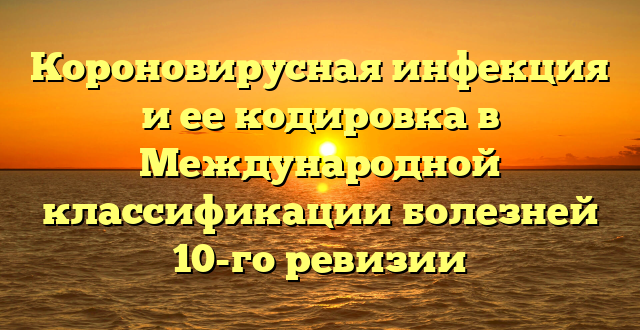 Короновирусная инфекция и ее кодировка в Международной классификации болезней 10-го ревизии