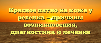 Красное пятно на коже у ребенка — причины возникновения, диагностика и лечение