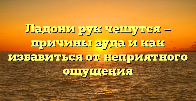 Ладони рук чешутся — причины зуда и как избавиться от неприятного ощущения