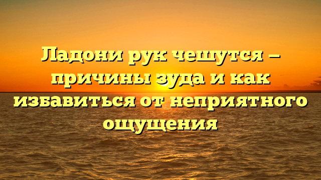 Ладони рук чешутся — причины зуда и как избавиться от неприятного ощущения