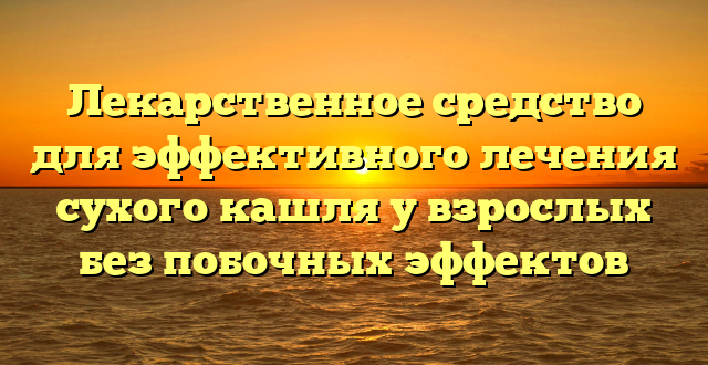 Лекарственное средство для эффективного лечения сухого кашля у взрослых без побочных эффектов