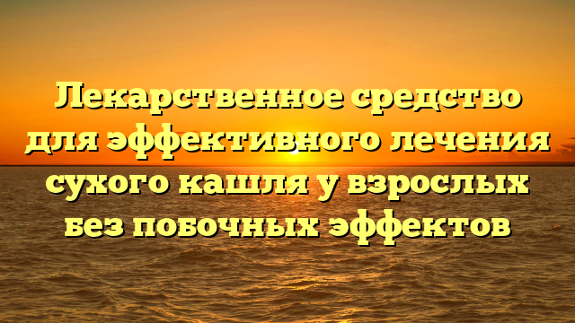 Лекарственное средство для эффективного лечения сухого кашля у взрослых без побочных эффектов