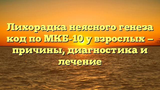 Лихорадка неясного генеза код по МКБ-10 у взрослых — причины, диагностика и лечение