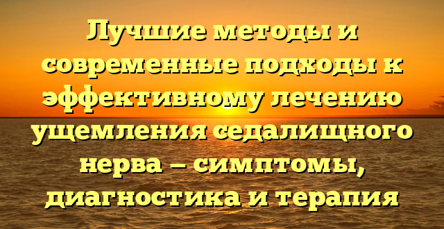 Лучшие методы и современные подходы к эффективному лечению ущемления седалищного нерва — симптомы, диагностика и терапия