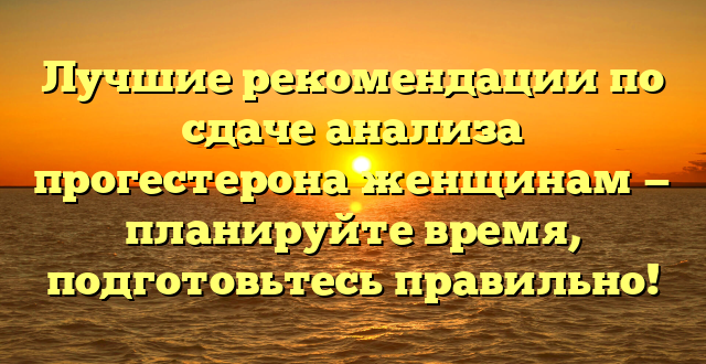 Лучшие рекомендации по сдаче анализа прогестерона женщинам — планируйте время, подготовьтесь правильно!