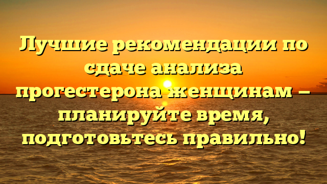 Лучшие рекомендации по сдаче анализа прогестерона женщинам — планируйте время, подготовьтесь правильно!