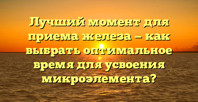 Лучший момент для приема железа — как выбрать оптимальное время для усвоения микроэлемента?