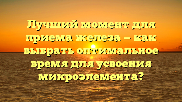 Лучший момент для приема железа — как выбрать оптимальное время для усвоения микроэлемента?