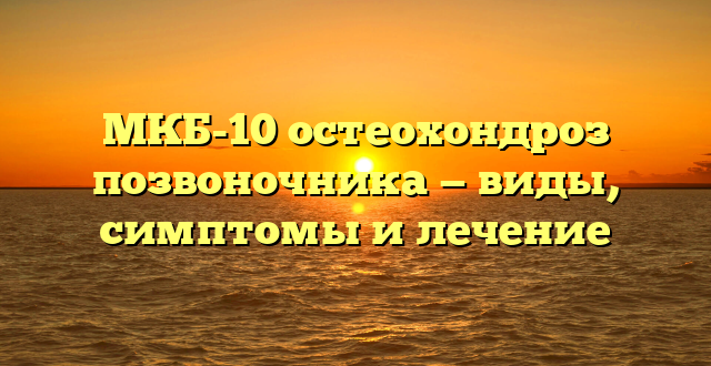 МКБ-10 остеохондроз позвоночника — виды, симптомы и лечение