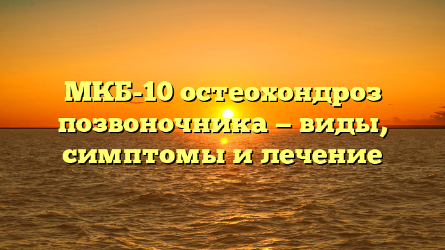 МКБ-10 остеохондроз позвоночника — виды, симптомы и лечение