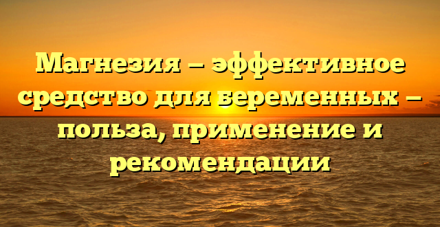 Магнезия — эффективное средство для беременных — польза, применение и рекомендации