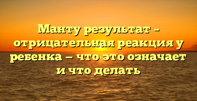 Манту результат – отрицательная реакция у ребенка — что это означает и что делать