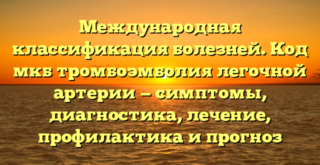 Международная классификация болезней. Код мкб тромбоэмболия легочной артерии — симптомы, диагностика, лечение, профилактика и прогноз