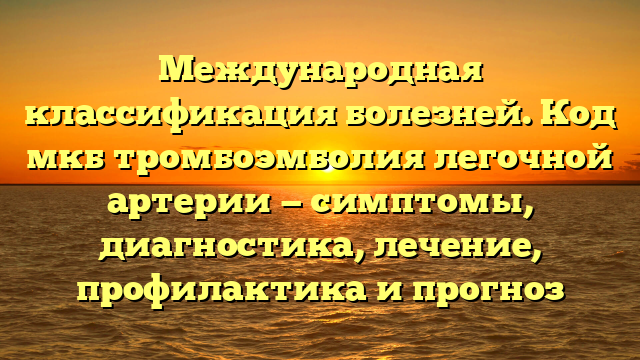 Международная классификация болезней. Код мкб тромбоэмболия легочной артерии — симптомы, диагностика, лечение, профилактика и прогноз