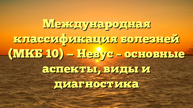 Международная классификация болезней (МКБ 10) — Невус – основные аспекты, виды и диагностика