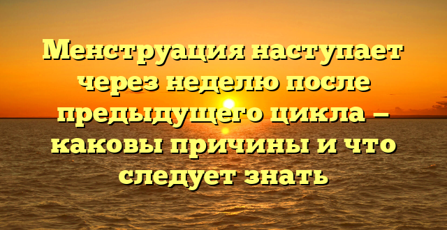 Менструация наступает через неделю после предыдущего цикла — каковы причины и что следует знать