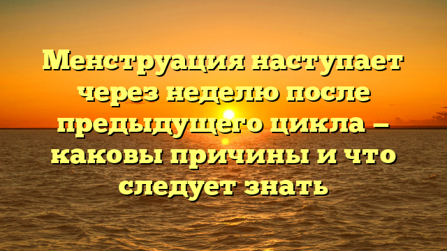 Менструация наступает через неделю после предыдущего цикла — каковы причины и что следует знать